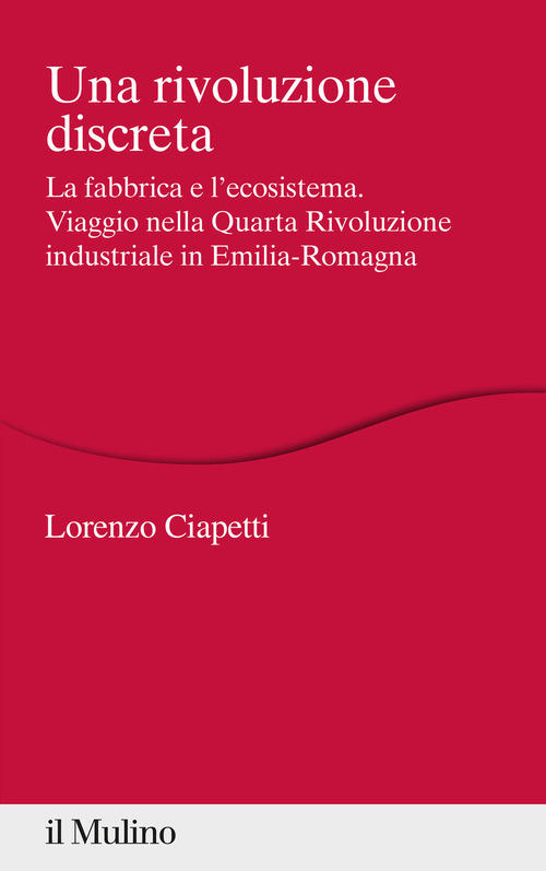 Una rivoluzione discreta. La fabbrica e l'ecosistema. Viaggio nella Quarta Rivoluzione industriale in Emilia-Romagna