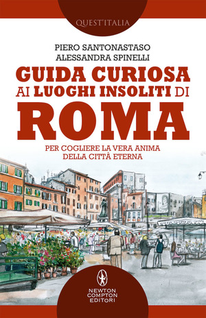 Guida curiosa ai luoghi insoliti di Roma. Per cogliere la vera anima della Città Eterna