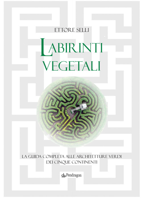 Labirinti vegetali. La guida completa alle architetture verdi dei cinque continenti
