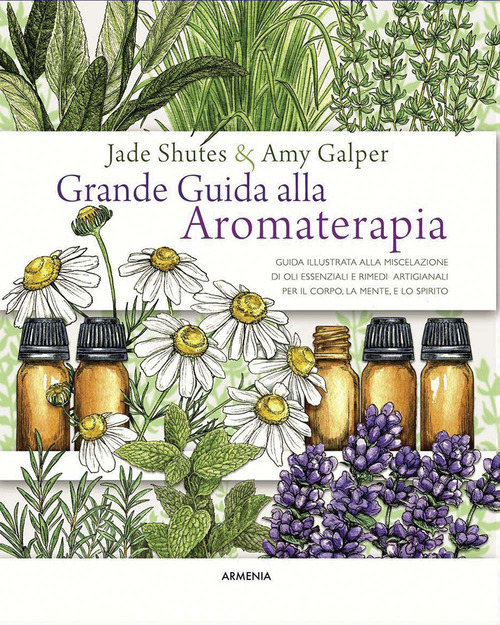 Grande guida alla aromaterapia. Guida illustrata alla miscelazione di oli essenziali e rimedi artigianali per il corpo, la mente, e lo spirito