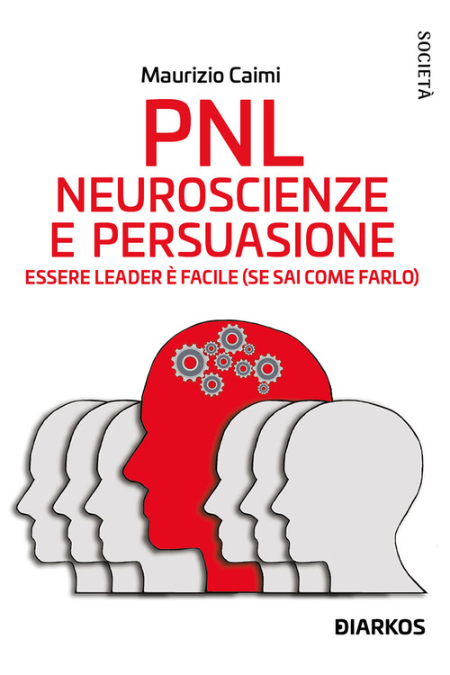 PNL. Neuroscienze e persuasione. Essere leader è facile (se sai come farlo)