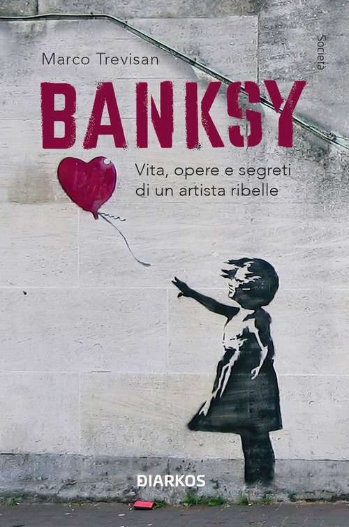 Banksy. Vita, opere e segreti di un artista ribelle