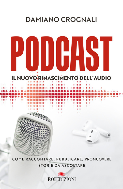 Podcast. Il nuovo Rinascimento dell'audio. Come raccontare, pubblicare, promuovere storie da ascoltare