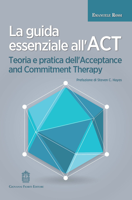 La guida essenziale all'ACT. Teoria e pratica dell'Acceptance and Commitment Therapy