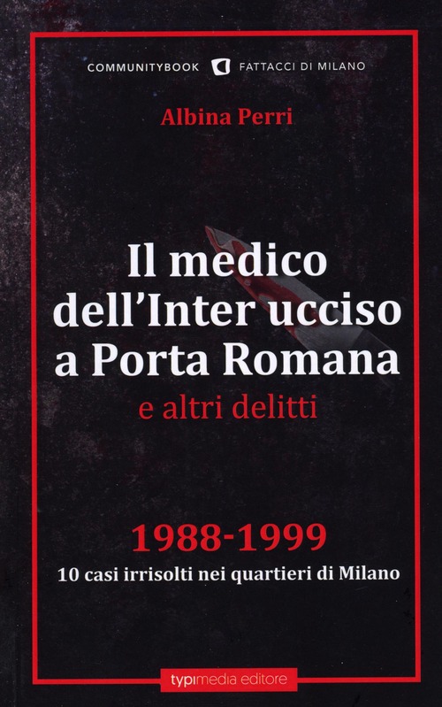 Il medico dell'Inter ucciso a Porta Romana e altri delitti. 1988-1999. 10 casi irrisolti nei quartieri di Milano