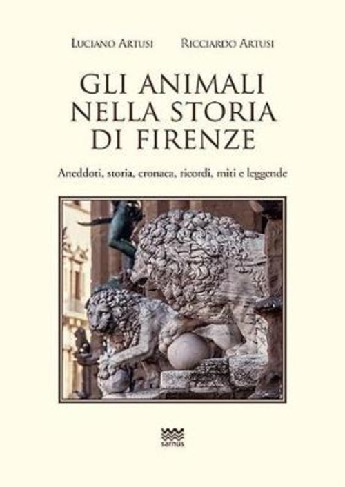 Gli animali nella storia di Firenze. Aneddoti, storia, cronaca, ricordi, miti e leggende