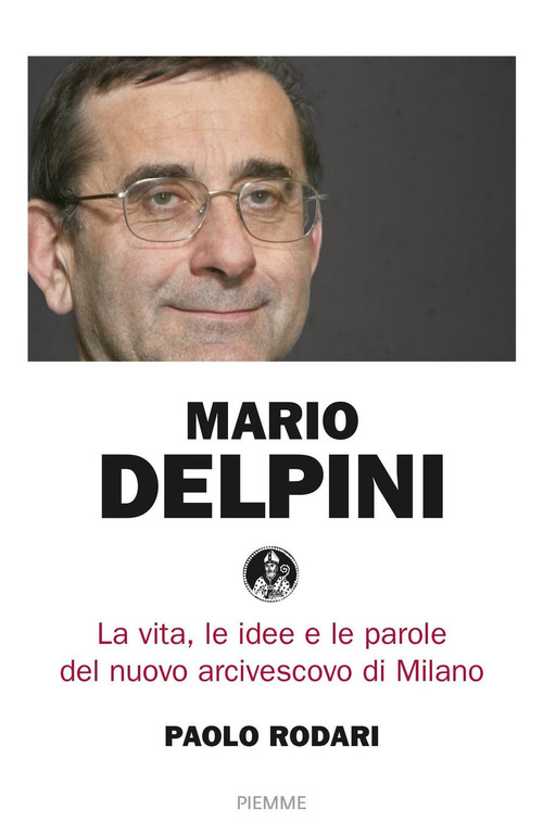 Mario Delpini. La vita, le idee e le parole del nuovo arcivescovo di Milano