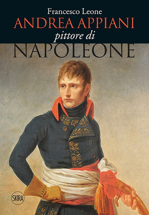 Andrea Appiani. Pittore di Napoleone. Vita, opere e documenti (1754-1817)