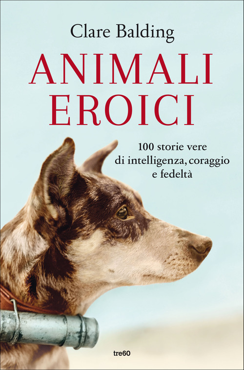 Animali eroici. 100 storie vere di intelligenza, coraggio e fedeltà