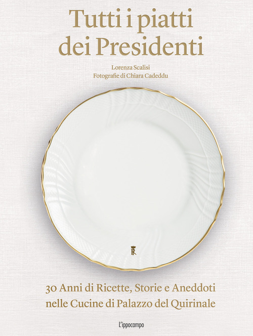 Tutti i piatti dei presidenti. 30 anni di ricette, storie e aneddoti nelle cucine del Palazzo del Quirinale