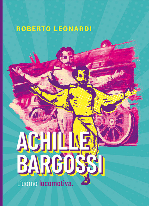 Achille Bargossi. L'uomo locomotiva