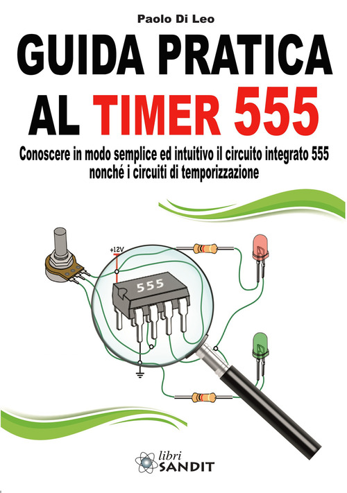 Guida pratica al timer 555. Conoscere in modo semplice ed intuitivo il circuito integrato 555 nonché i circuiti di temporizzazione
