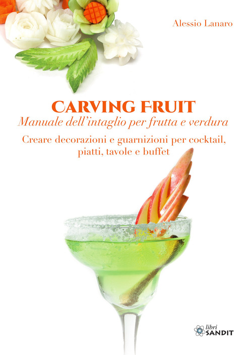 Carving Fruit. Manuale dell'intaglio per frutta e verdura. Creare decorazioni e guarnizioni per cocktail, piatti, tavole e buffet