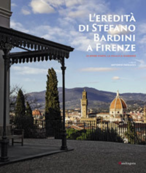 L'eredità di Stefano Bardini a Firenze. Le opere d'arte, la villa e il giardino