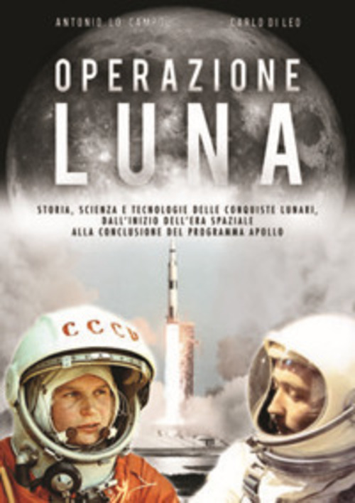 Operazione Luna. Storia, scienza e tecnologie delle conquiste lunari, dall'inizio dell'era spaziale alla conclusione del programma Apollo