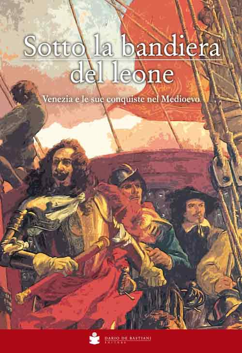 Sotto la bandiera del Leone. Venezia e le sue conquiste nel medioevo dalle origini alla caduta di Costantinopoli 1453