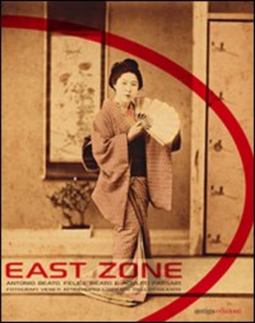 East Zone. Antonio Beato, Felice Beato e Adolfo Farsari fotografi veneti attraverso l'Oriente dell'Ottocento. Catalogo della mostra