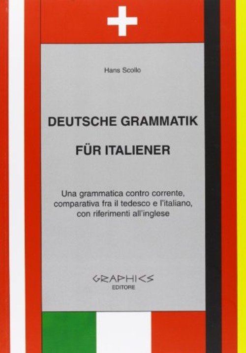 Deutsche Grammatik fur italiener. Una grammatica contro corrente, comparativa tra il tedesco e l'italiano, con riferimenti all'inglese. Per le Scuole superiori
