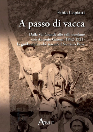 A passo di vacca. Dalla Val Grande alle valli Ossolane con Antonio Garoni (1842-1921), la guida alpina che tracciò il sentiero Bove
