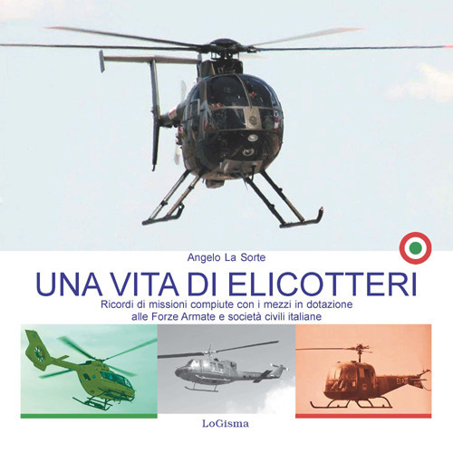 Una vita di elicotteri. Ricordi di missioni compiute con i mezzi in dotazione alle Forze Armate e società civili italiane