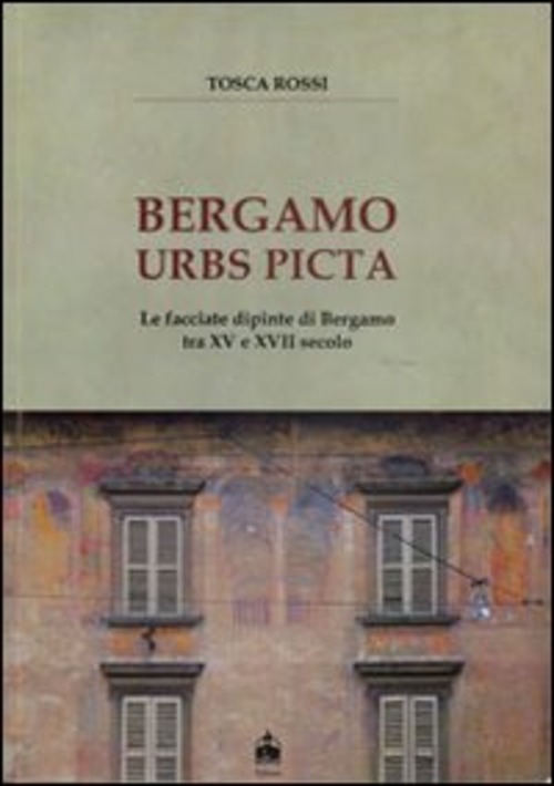 Bergamo urbs picta. Le facciate dipinte di Bergamo tra XV e XVII secolo. Con cartina