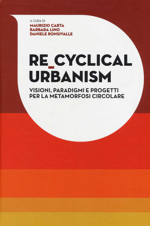 Re-Cyclical Urbanism. Visioni, paradigmi e progetti per la metamorfosi circolare
