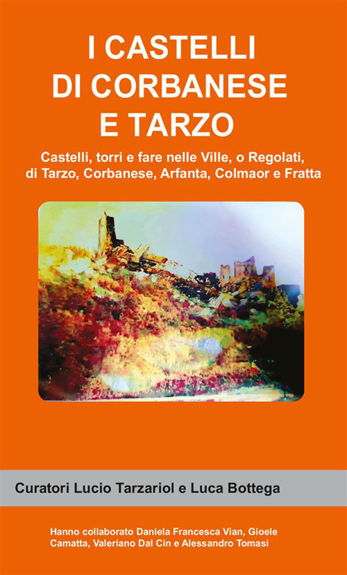I castelli di Corbanese e Tarzo. Castello, torri e fare nelle Ville, o Regolati, di Tarzo, Corbanese, Arfanta, Colmaor e Fratta
