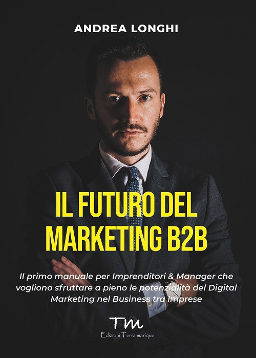 Il futuro del marketing B2B. Il primo manuale per imprenditori & manager che vogliono sfruttare a pieno le potenzialità del digital marketing nel business tra imprese